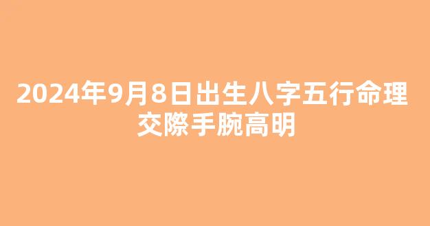 2024年9月8日出生八字五行命理 交際手腕高明